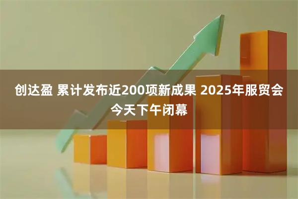 创达盈 累计发布近200项新成果 2025年服贸会今天下午闭幕
