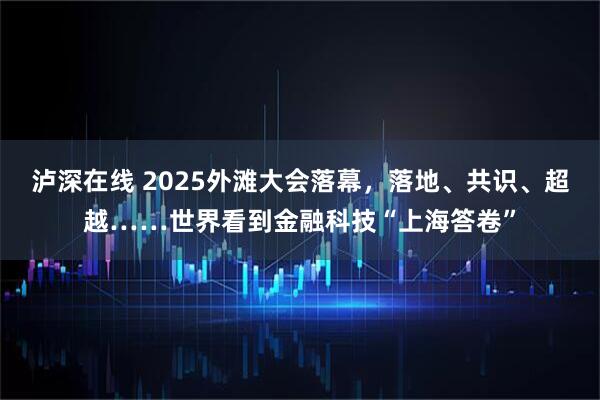 泸深在线 2025外滩大会落幕，落地、共识、超越……世界看到金融科技“上海答卷”