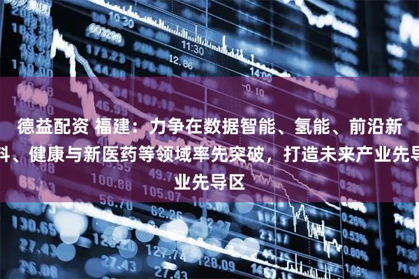 德益配资 福建：力争在数据智能、氢能、前沿新材料、健康与新医药等领域率先突破，打造未来产业先导区