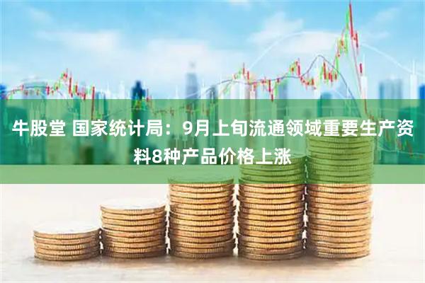 牛股堂 国家统计局：9月上旬流通领域重要生产资料8种产品价格上涨