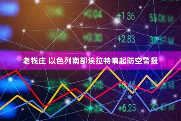 老钱庄 以色列南部埃拉特响起防空警报
