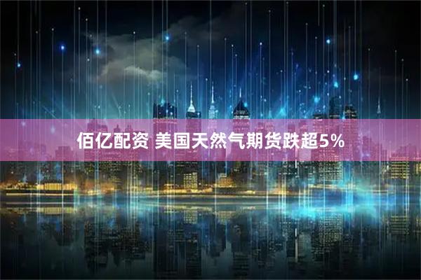 佰亿配资 美国天然气期货跌超5%