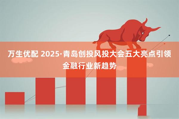 万生优配 2025·青岛创投风投大会五大亮点引领金融行业新趋势