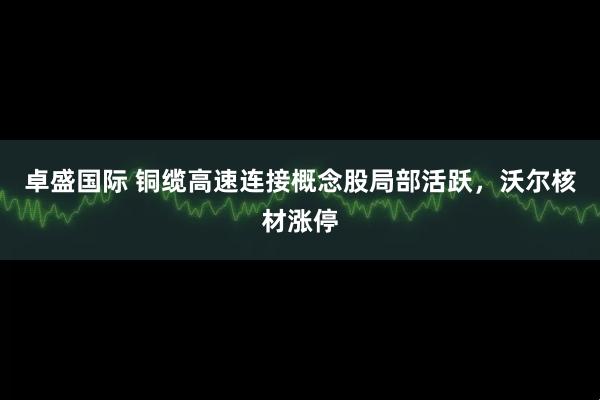 卓盛国际 铜缆高速连接概念股局部活跃，沃尔核材涨停