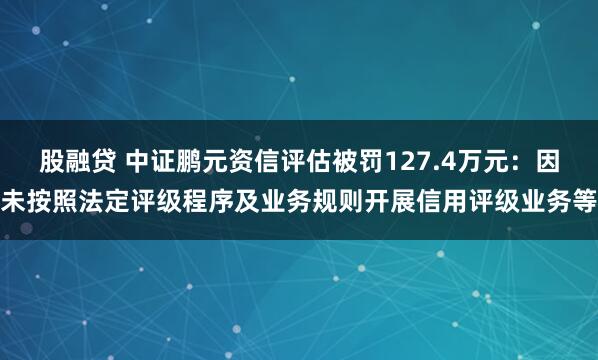 股融贷 中证鹏元资信评估被罚127.4万元：因未按照法定评级程序及业务规则开展信用评级业务等