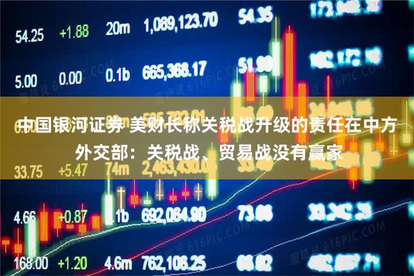 中国银河证券 美财长称关税战升级的责任在中方 外交部：关税战、贸易战没有赢家
