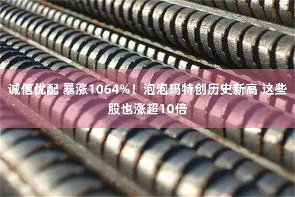 诚信优配 暴涨1064%！泡泡玛特创历史新高 这些股也涨超10倍