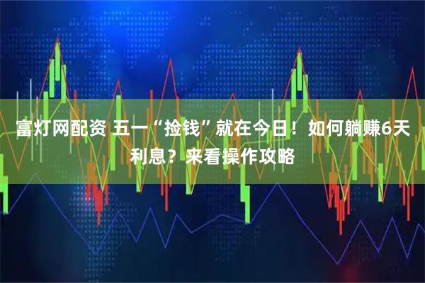 富灯网配资 五一“捡钱”就在今日！如何躺赚6天利息？来看操作攻略