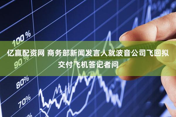 亿赢配资网 商务部新闻发言人就波音公司飞回拟交付飞机答记者问