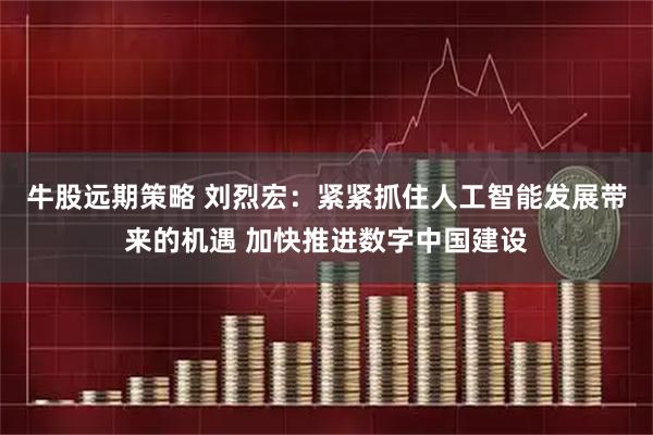牛股远期策略 刘烈宏：紧紧抓住人工智能发展带来的机遇 加快推进数字中国建设