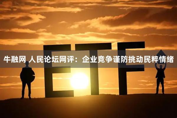 牛融网 人民论坛网评：企业竞争谨防挑动民粹情绪