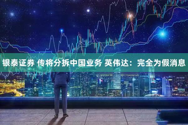 银泰证券 传将分拆中国业务 英伟达：完全为假消息