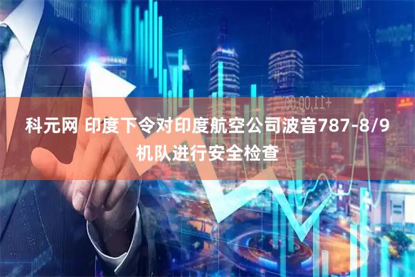 科元网 印度下令对印度航空公司波音787-8/9机队进行安全检查