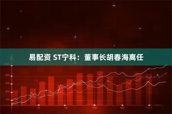 易配资 ST宁科：董事长胡春海离任