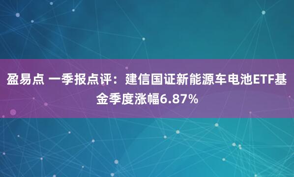 盈易点 一季报点评：建信国证新能源车电池ETF基金季度涨幅6.87%