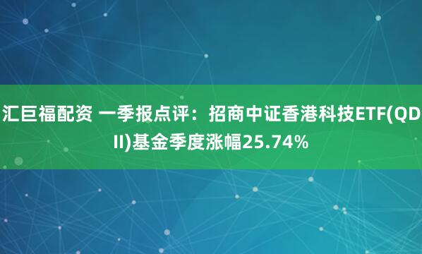 汇巨福配资 一季报点评：招商中证香港科技ETF(QDII)基金季度涨幅25.74%