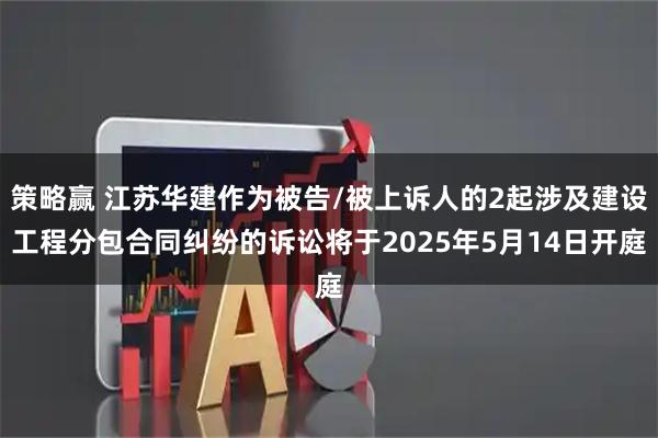 策略赢 江苏华建作为被告/被上诉人的2起涉及建设工程分包合同纠纷的诉讼将于2025年5月14日开庭