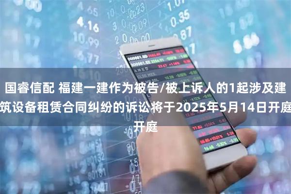 国睿信配 福建一建作为被告/被上诉人的1起涉及建筑设备租赁合同纠纷的诉讼将于2025年5月14日开庭
