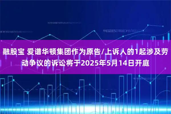 融股宝 爱谱华顿集团作为原告/上诉人的1起涉及劳动争议的诉讼将于2025年5月14日开庭