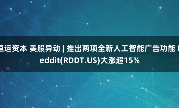 恒运资本 美股异动 | 推出两项全新人工智能广告功能 Reddit(RDDT.US)大涨超15%