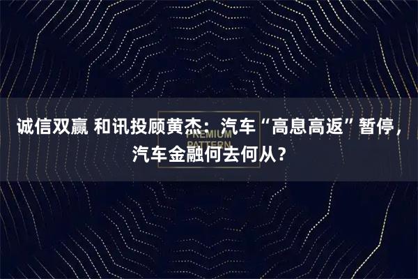 诚信双赢 和讯投顾黄杰：汽车“高息高返”暂停，汽车金融何去何从？