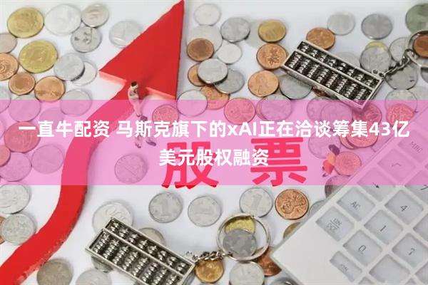 一直牛配资 马斯克旗下的xAI正在洽谈筹集43亿美元股权融资