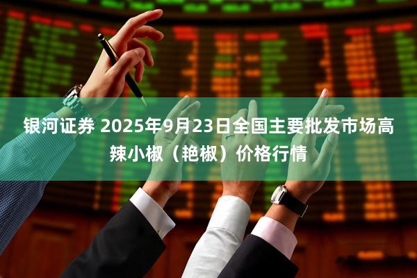 银河证券 2025年9月23日全国主要批发市场高辣小椒（艳椒）价格行情