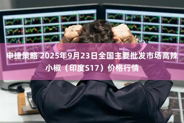 申捷策略 2025年9月23日全国主要批发市场高辣小椒（印度S17）价格行情