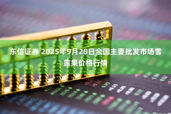 东信证券 2025年9月28日全国主要批发市场雪莲果价格行情