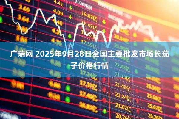广瑞网 2025年9月28日全国主要批发市场长茄子价格行情