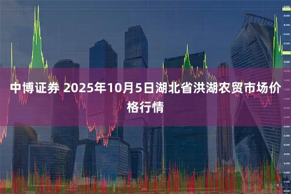 中博证券 2025年10月5日湖北省洪湖农贸市场价格行情