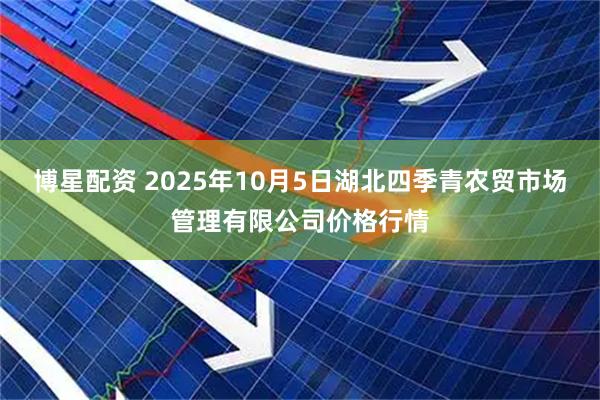 博星配资 2025年10月5日湖北四季青农贸市场管理有限公司价格行情