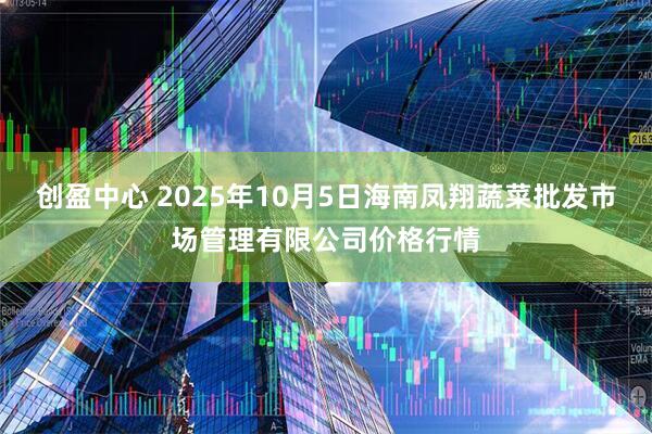 创盈中心 2025年10月5日海南凤翔蔬菜批发市场管理有限公司价格行情