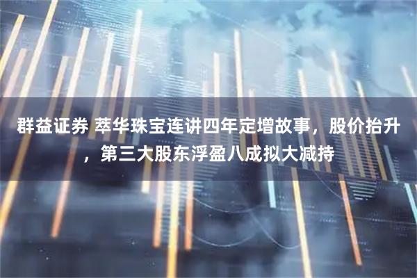 群益证券 萃华珠宝连讲四年定增故事，股价抬升，第三大股东浮盈八成拟大减持