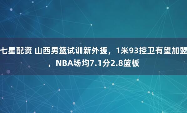 七星配资 山西男篮试训新外援，1米93控卫有望加盟，NBA场均7.1分2.8篮板