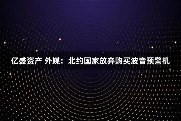 亿盛资产 外媒：北约国家放弃购买波音预警机