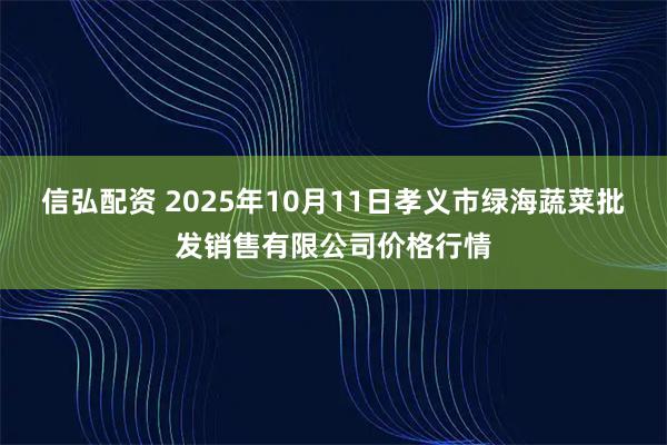 信弘配资 2025年10月11日孝义市绿海蔬菜批发销售有限公司价格行情