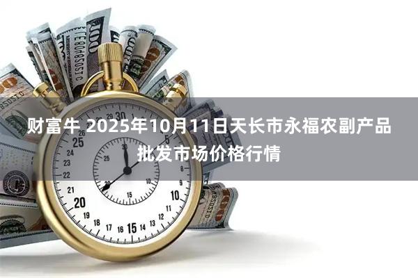 财富牛 2025年10月11日天长市永福农副产品批发市场价格行情