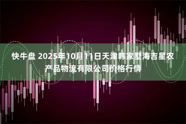 快牛盘 2025年10月11日天津韩家墅海吉星农产品物流有限公司价格行情