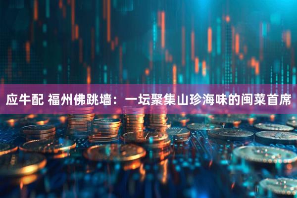 应牛配 福州佛跳墙：一坛聚集山珍海味的闽菜首席