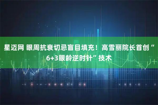 星迈网 眼周抗衰切忌盲目填充！高雪丽院长首创“6+3眼龄逆时针”技术