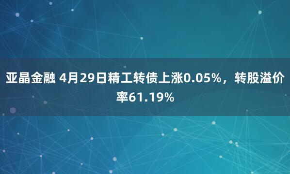亚晶金融 4月29日精工转债上涨0.05%，转股溢价率61.19%