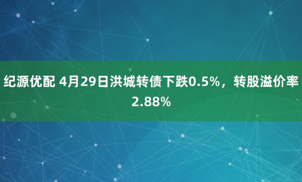 纪源优配 4月29日洪城转债下跌0.5%，转股溢价率2.88%