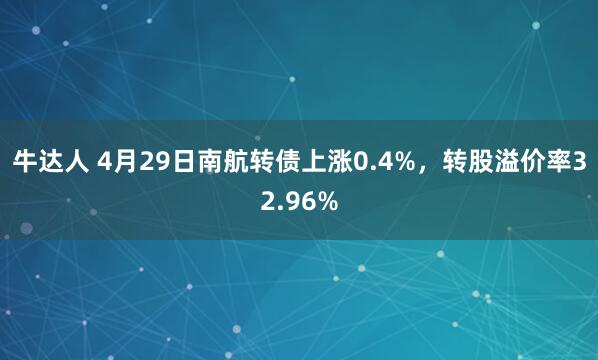 牛达人 4月29日南航转债上涨0.4%，转股溢价率32.96%