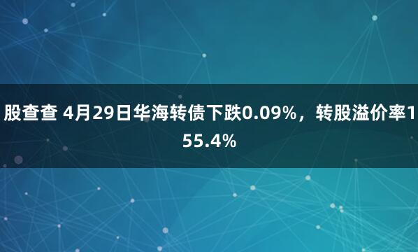 股查查 4月29日华海转债下跌0.09%，转股溢价率155.4%
