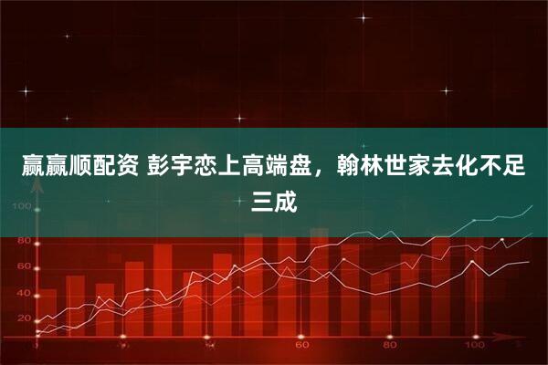 赢赢顺配资 彭宇恋上高端盘，翰林世家去化不足三成