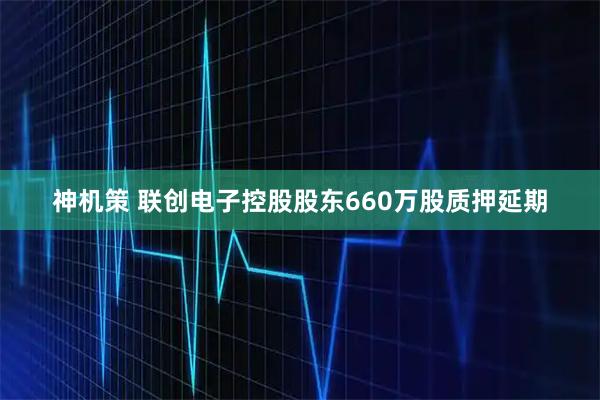 神机策 联创电子控股股东660万股质押延期