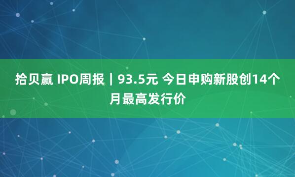 拾贝赢 IPO周报｜93.5元 今日申购新股创14个月最高发行价