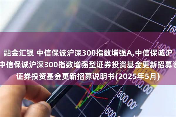 融金汇银 中信保诚沪深300指数增强A,中信保诚沪深300指数增强C: 中信保诚沪深300指数增强型证券投资基金更新招募说明书(2025年5月)