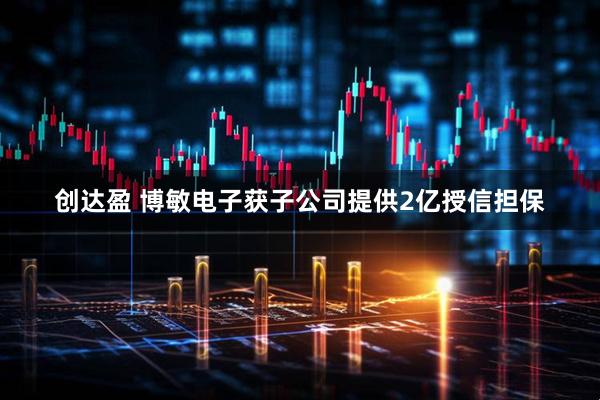 创达盈 博敏电子获子公司提供2亿授信担保